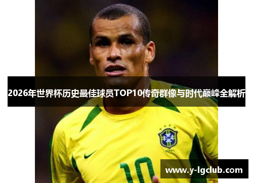 2026年世界杯历史最佳球员TOP10传奇群像与时代巅峰全解析