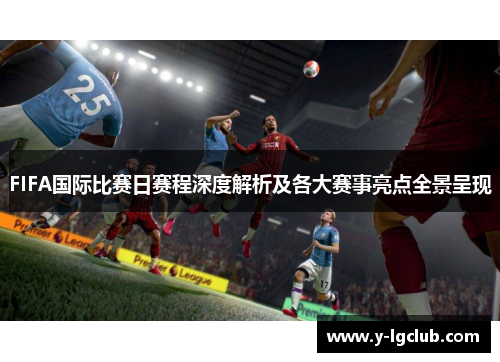 FIFA国际比赛日赛程深度解析及各大赛事亮点全景呈现 FIFA国际比赛日赛程深度解析及各大赛事亮点全景呈现