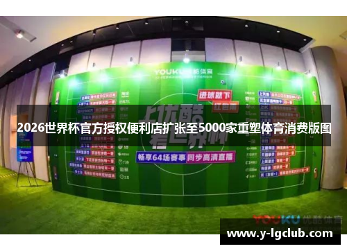 2026世界杯官方授权便利店扩张至5000家重塑体育消费版图 2026世界杯官方授权便利店扩张至5000家重塑体育消费版图