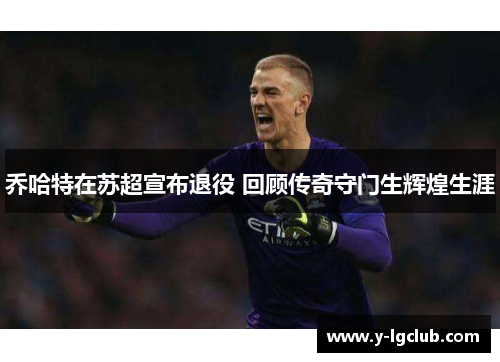 乔哈特在苏超宣布退役 回顾传奇守门生辉煌生涯 乔哈特在苏超宣布退役 回顾传奇守门生辉煌生涯