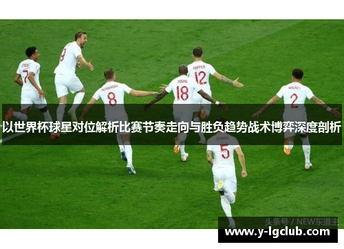 以世界杯球星对位解析比赛节奏走向与胜负趋势战术博弈深度剖析