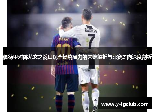 佩德里对阵尤文之战展现全场统治力的关键解析与比赛走向深度剖析