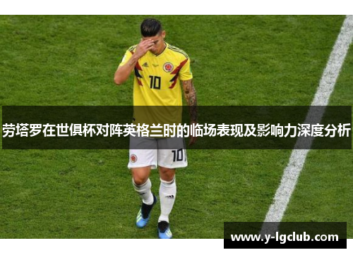 劳塔罗在世俱杯对阵英格兰时的临场表现及影响力深度分析 劳塔罗在世俱杯对阵英格兰时的临场表现及影响力深度分析