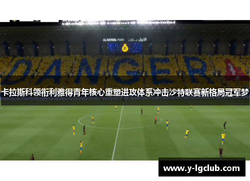 卡拉斯科领衔利雅得青年核心重塑进攻体系冲击沙特联赛新格局冠军梦 卡拉斯科领衔利雅得青年核心重塑进攻体系冲击沙特联赛新格局冠军梦