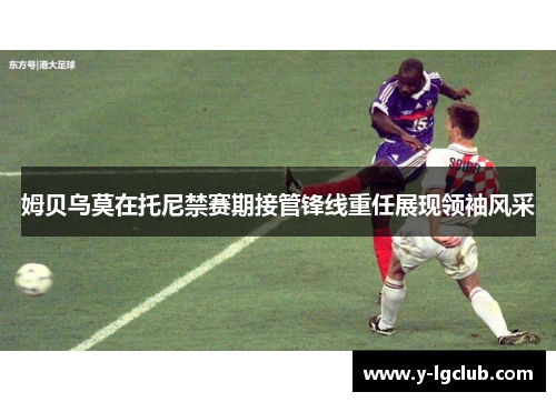 姆贝乌莫在托尼禁赛期接管锋线重任展现领袖风采 姆贝乌莫在托尼禁赛期接管锋线重任展现领袖风采