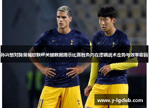 孙兴慜对阵曼城欧联杯关键数据揭示比赛胜负内在逻辑战术走势与效率密码