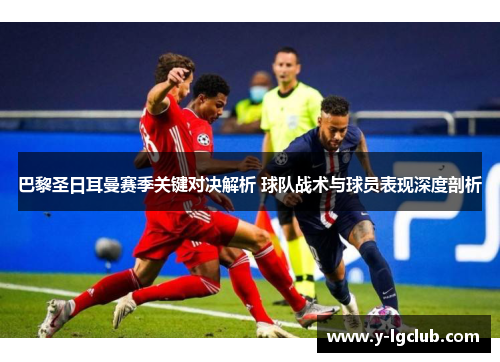 巴黎圣日耳曼赛季关键对决解析 球队战术与球员表现深度剖析 巴黎圣日耳曼赛季关键对决解析 球队战术与球员表现深度剖析