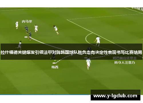 拉什福德关键爆发引领法甲对阵韩国球队胜负走向决定性表现书写比赛结局 拉什福德关键爆发引领法甲对阵韩国球队胜负走向决定性表现书写比赛结局
