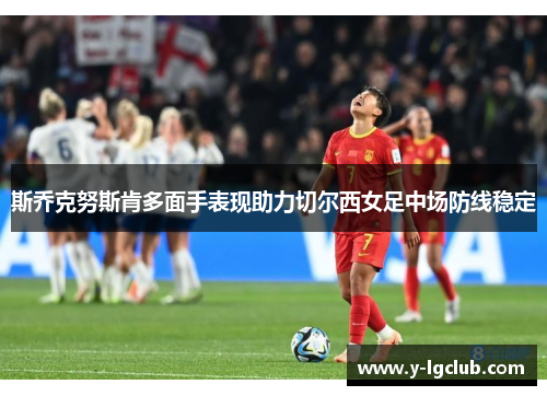 斯乔克努斯肯多面手表现助力切尔西女足中场防线稳定