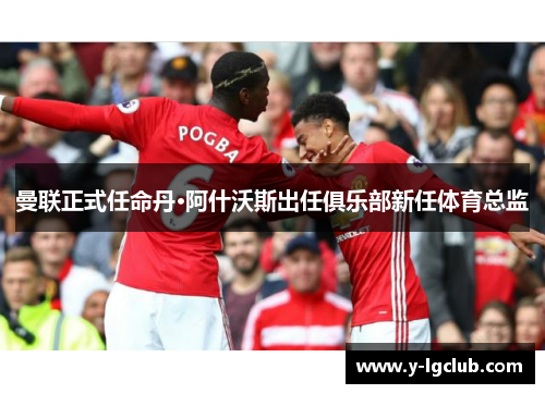 曼联正式任命丹·阿什沃斯出任俱乐部新任体育总监 曼联正式任命丹·阿什沃斯出任俱乐部新任体育总监