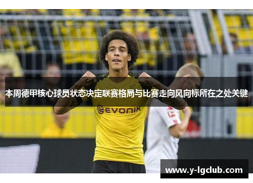 本周德甲核心球员状态决定联赛格局与比赛走向风向标所在之处关键