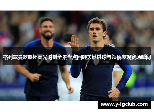 格列兹曼欧联杯高光时刻全景盘点回顾关键进球与领袖表现赛场瞬间