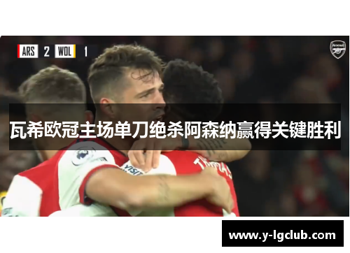 瓦希欧冠主场单刀绝杀阿森纳赢得关键胜利