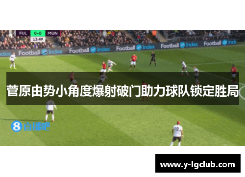 菅原由势小角度爆射破门助力球队锁定胜局 菅原由势小角度爆射破门助力球队锁定胜局