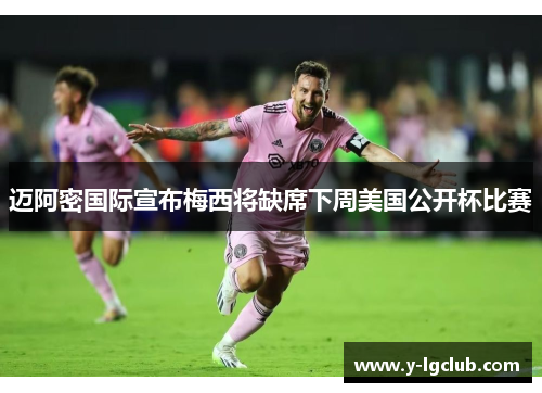 迈阿密国际宣布梅西将缺席下周美国公开杯比赛 迈阿密国际宣布梅西将缺席下周美国公开杯比赛