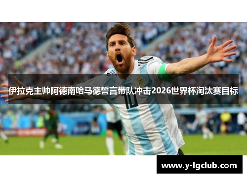 伊拉克主帅阿德南哈马德誓言带队冲击2026世界杯淘汰赛目标 伊拉克主帅阿德南哈马德誓言带队冲击2026世界杯淘汰赛目标