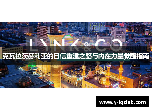 克瓦拉茨赫利亚的自信重建之路与内在力量觉醒指南 克瓦拉茨赫利亚的自信重建之路与内在力量觉醒指南