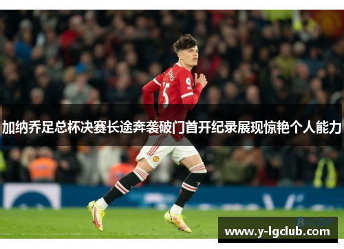 加纳乔足总杯决赛长途奔袭破门首开纪录展现惊艳个人能力 加纳乔足总杯决赛长途奔袭破门首开纪录展现惊艳个人能力