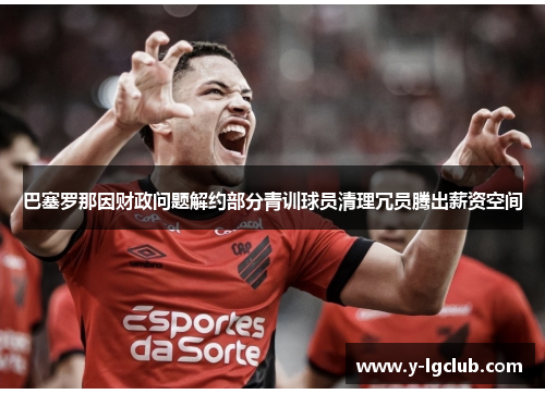 巴塞罗那因财政问题解约部分青训球员清理冗员腾出薪资空间 巴塞罗那因财政问题解约部分青训球员清理冗员腾出薪资空间