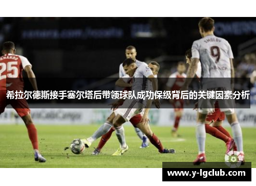 希拉尔德斯接手塞尔塔后带领球队成功保级背后的关键因素分析 希拉尔德斯接手塞尔塔后带领球队成功保级背后的关键因素分析