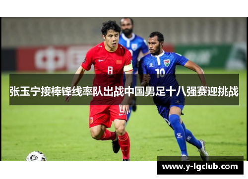 张玉宁接棒锋线率队出战中国男足十八强赛迎挑战 张玉宁接棒锋线率队出战中国男足十八强赛迎挑战