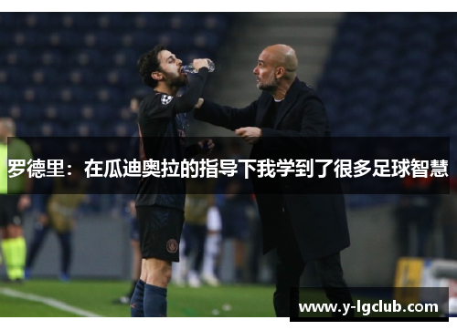 罗德里：在瓜迪奥拉的指导下我学到了很多足球智慧